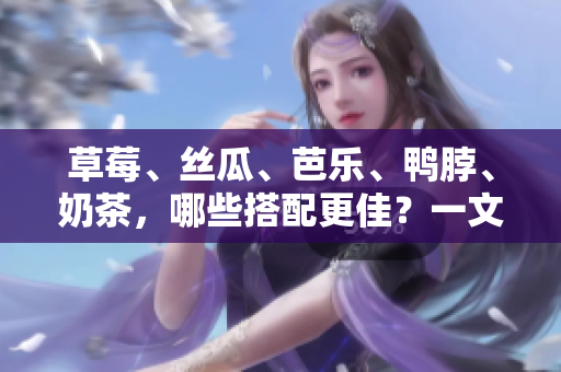 草莓、丝瓜、芭乐、鸭脖、奶茶，哪些搭配更佳？一文告诉你！