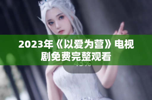 2023年《以爱为营》电视剧免费完整观看