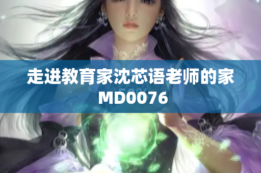 走进教育家沈芯语老师的家 MD0076