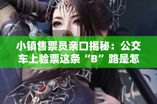 小镇售票员亲口揭秘：公交车上验票这条“B”路是怎样的？