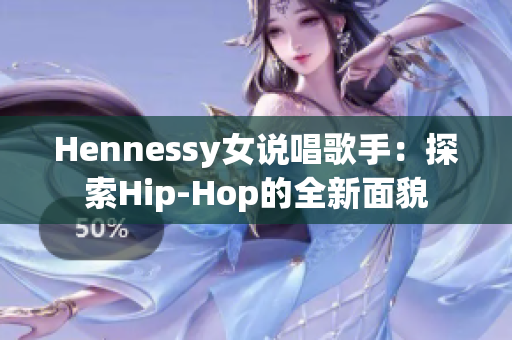 Hennessy女说唱歌手：探索Hip-Hop的全新面貌
