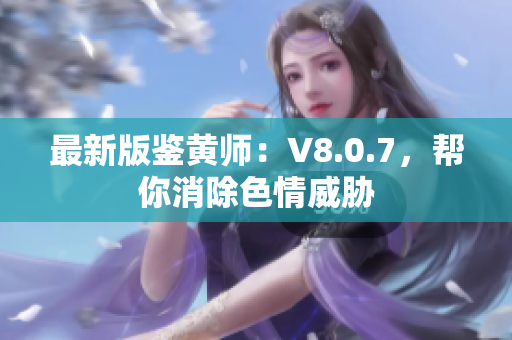 最新版鉴黄师：V8.0.7，帮你消除色情威胁