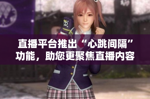 直播平台推出“心跳间隔”功能，助您更聚焦直播内容