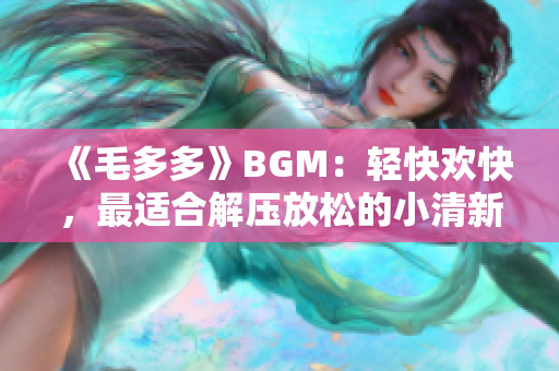 《毛多多》BGM：轻快欢快，最适合解压放松的小清新音乐！