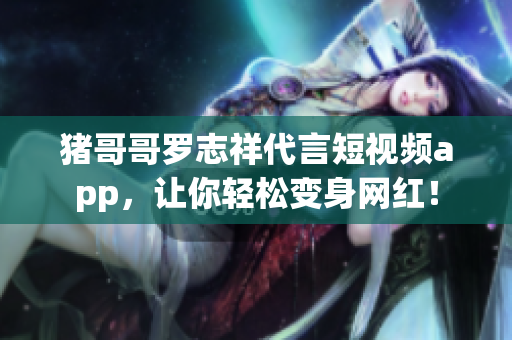 猪哥哥罗志祥代言短视频app，让你轻松变身网红！