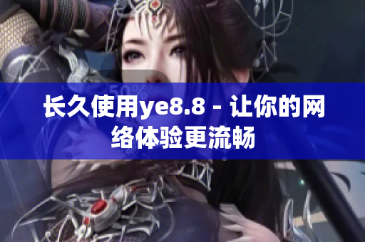 长久使用ye8.8 - 让你的网络体验更流畅