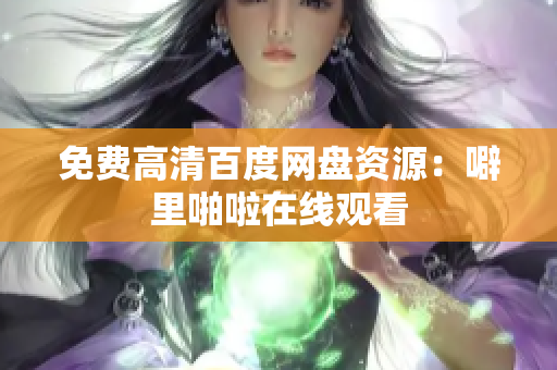 免费高清百度网盘资源：噼里啪啦在线观看