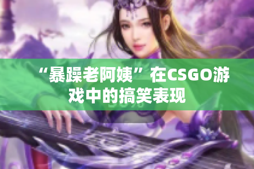 “暴躁老阿姨”在CSGO游戏中的搞笑表现