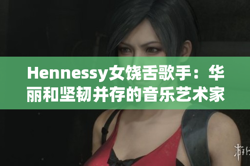 Hennessy女饶舌歌手：华丽和坚韧并存的音乐艺术家