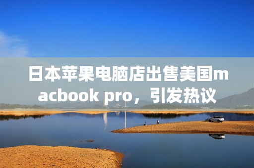 日本苹果电脑店出售美国macbook pro，引发热议