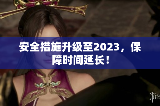 安全措施升级至2023，保障时间延长！