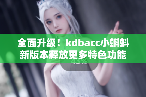 全面升级！kdbacc小蝌蚪新版本释放更多特色功能