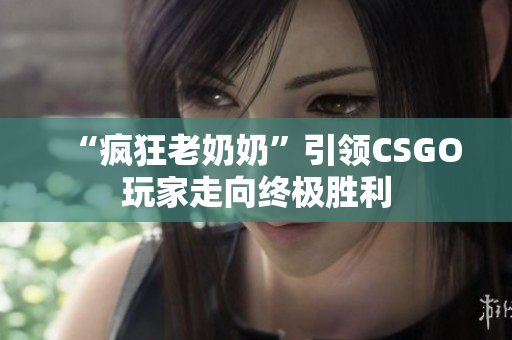 “疯狂老奶奶”引领CSGO玩家走向终极胜利