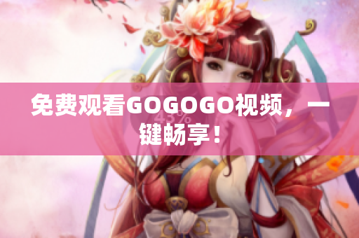 免费观看GOGOGO视频，一键畅享！