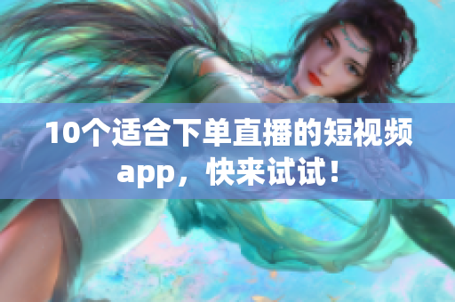 10个适合下单直播的短视频app，快来试试！