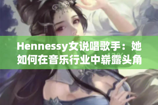 Hennessy女说唱歌手：她如何在音乐行业中崭露头角