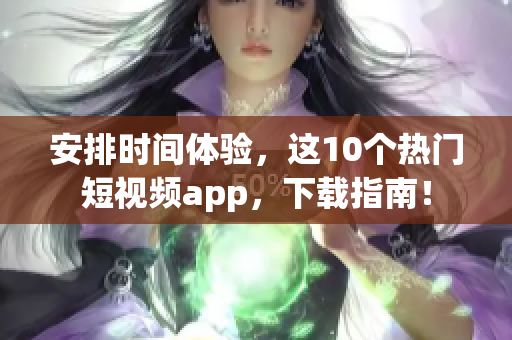 安排时间体验，这10个热门短视频app，下载指南！