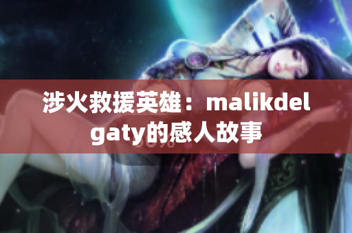 涉火救援英雄：malikdelgaty的感人故事