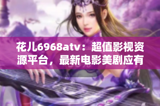 花儿6968atv：超值影视资源平台，最新电影美剧应有尽有