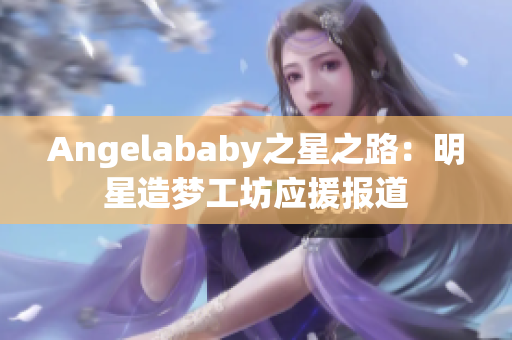 Angelababy之星之路：明星造梦工坊应援报道