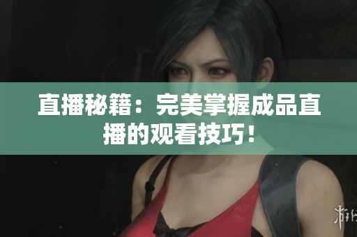 直播秘籍：完美掌握成品直播的观看技巧！