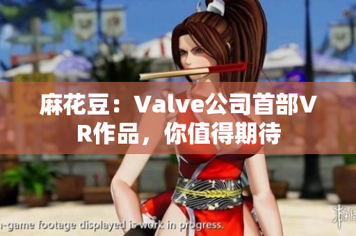 麻花豆：Valve公司首部VR作品，你值得期待