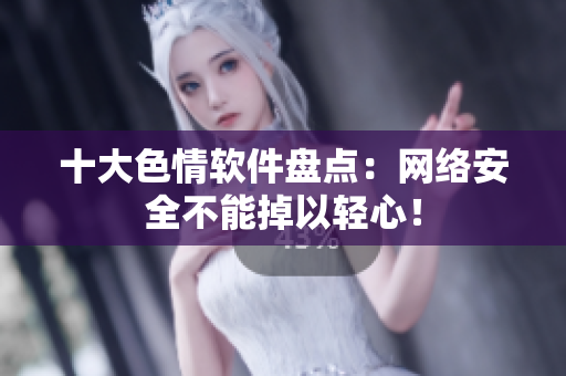 十大色情软件盘点：网络安全不能掉以轻心！