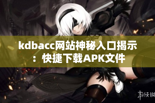 kdbacc网站神秘入口揭示：快捷下载APK文件