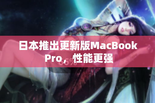 日本推出更新版MacBook Pro，性能更强