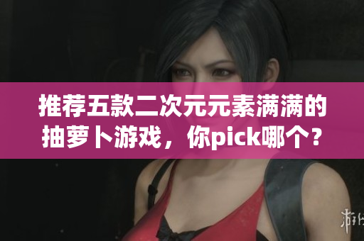 推荐五款二次元元素满满的抽萝卜游戏，你pick哪个？