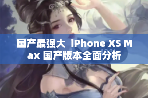 国产最强大  iPhone XS Max 国产版本全面分析