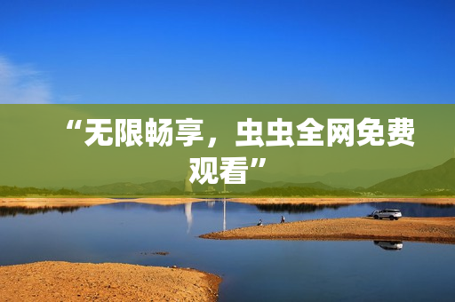 “无限畅享，虫虫全网免费观看”