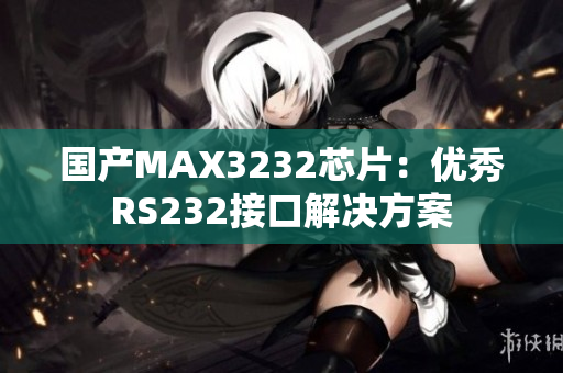 国产MAX3232芯片：优秀RS232接口解决方案