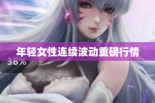 年轻女性连续波动重磅行情