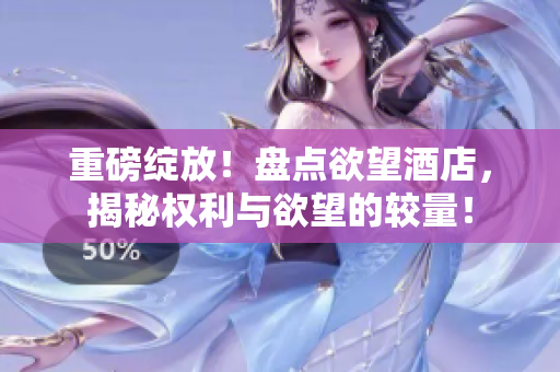 重磅绽放！盘点欲望酒店，揭秘权利与欲望的较量！