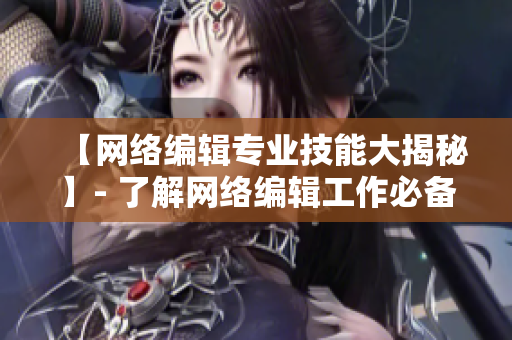 【网络编辑专业技能大揭秘】- 了解网络编辑工作必备技能