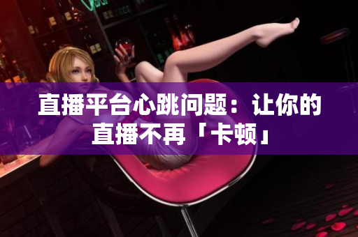 直播平台心跳问题：让你的直播不再「卡顿」