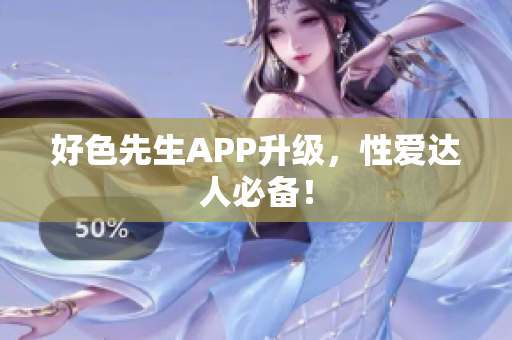 好色先生APP升级，性爱达人必备！