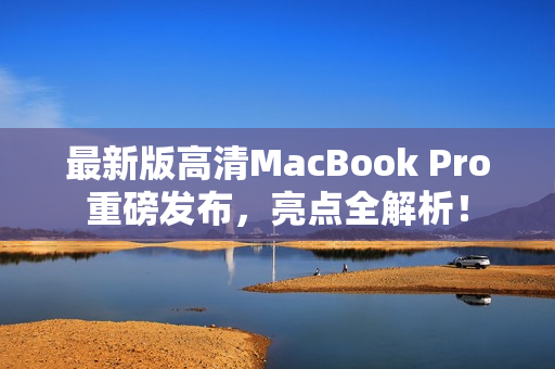 最新版高清MacBook Pro重磅发布，亮点全解析！