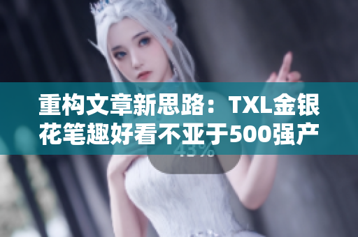重构文章新思路：TXL金银花笔趣好看不亚于500强产品！
