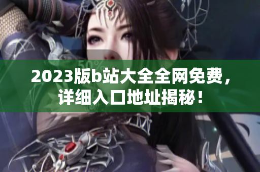 2023版b站大全全网免费，详细入口地址揭秘！