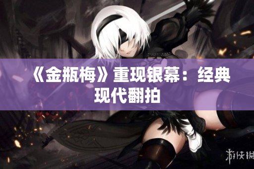 《金瓶梅》重现银幕：经典现代翻拍