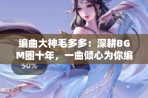 编曲大神毛多多：深耕BGM圈十年，一曲倾心为你编织