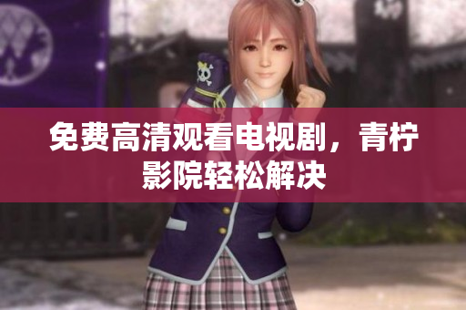 免费高清观看电视剧，青柠影院轻松解决