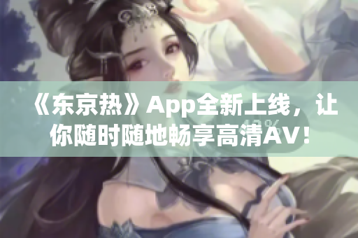 《东京热》App全新上线，让你随时随地畅享高清AV！