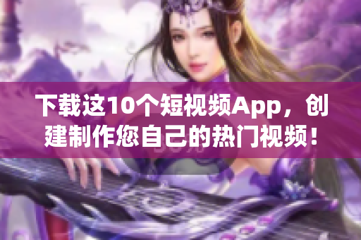 下载这10个短视频App，创建制作您自己的热门视频！