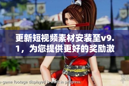更新短视频素材安装至v9.1，为您提供更好的奖励激励体验
