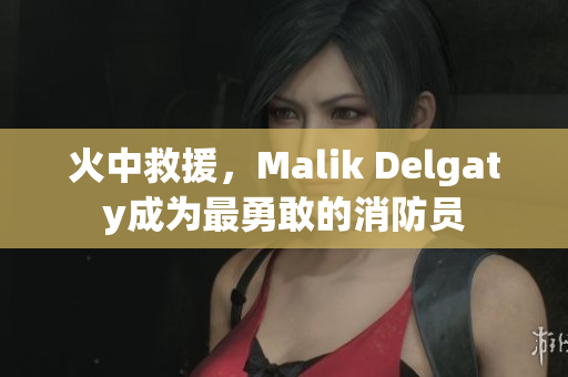 火中救援，Malik Delgaty成为最勇敢的消防员