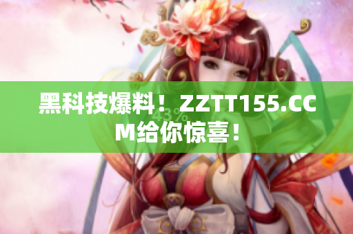 黑科技爆料！ZZTT155.CCM给你惊喜！