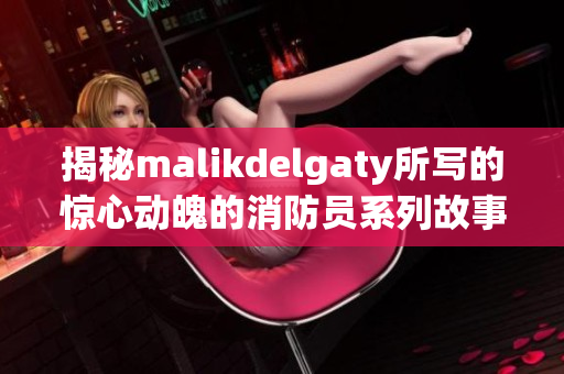 揭秘malikdelgaty所写的惊心动魄的消防员系列故事